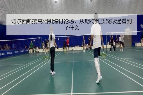切尔西新援亮相引爆讨论场，从期待到质疑球迷看到了什么（cctv）